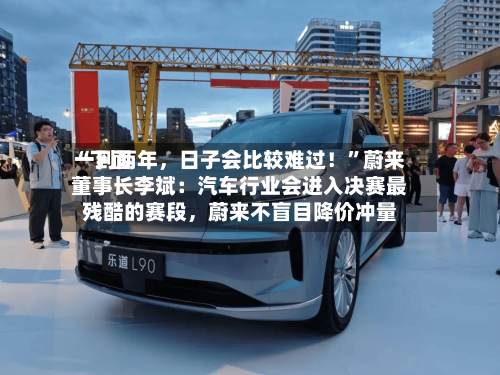 “下面一到两年	，日子会比较难过！”蔚来董事长李斌：汽车行业会进入决赛最残酷的赛段，蔚来不盲目降价冲量-第3张图片
