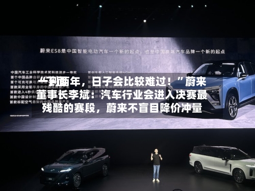 “下面一到两年，日子会比较难过！	”蔚来董事长李斌：汽车行业会进入决赛最残酷的赛段，蔚来不盲目降价冲量-第2张图片