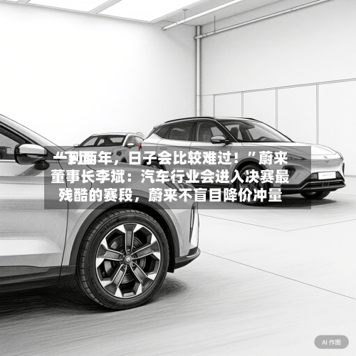 “下面一到两年，日子会比较难过！”蔚来董事长李斌：汽车行业会进入决赛最残酷的赛段，蔚来不盲目降价冲量