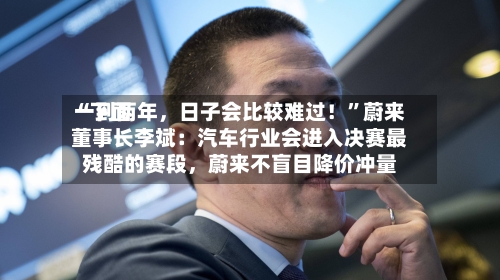 “下面一到两年	，日子会比较难过！”蔚来董事长李斌：汽车行业会进入决赛最残酷的赛段，蔚来不盲目降价冲量-第3张图片