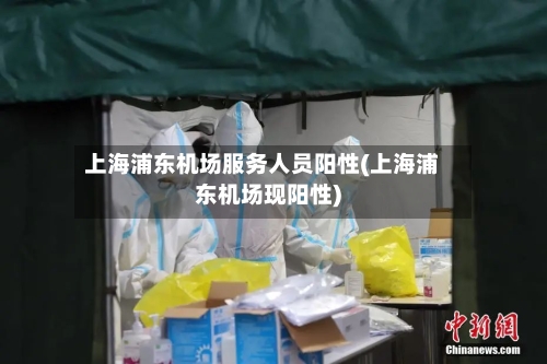 上海浦东机场服务人员阳性(上海浦东机场现阳性)