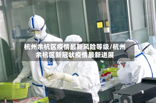 杭州余杭区疫情最新风险等级/杭州余杭区新冠状疫情最新进展