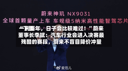 “下面一到两年，日子会比较难过！”蔚来董事长李斌：汽车行业会进入决赛最残酷的赛段	，蔚来不盲目降价冲量-第2张图片