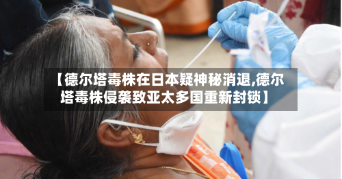【德尔塔毒株在日本疑神秘消退,德尔塔毒株侵袭致亚太多国重新封锁】