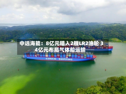中远海能：8亿元租入2艘LR2油轮 34亿元布局气体船运输-第2张图片