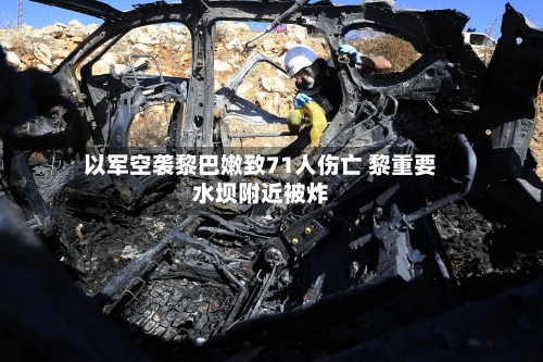 以军空袭黎巴嫩致71人伤亡 黎重要水坝附近被炸