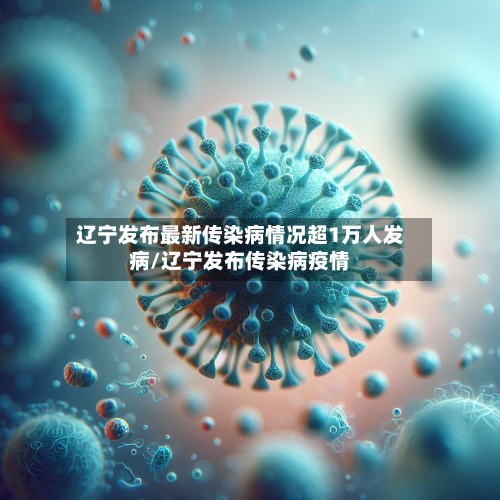 辽宁发布最新传染病情况超1万人发病/辽宁发布传染病疫情-第2张图片