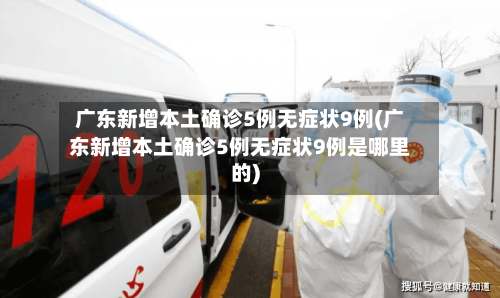 广东新增本土确诊5例无症状9例(广东新增本土确诊5例无症状9例是哪里的)-第2张图片