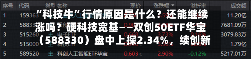 “科技牛”行情原因是什么？还能继续涨吗？硬科技宽基——双创50ETF华宝（588330）盘中上探2.34%，续创新高-第2张图片