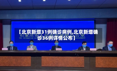 【北京新增31例确诊病例,北京新增确诊36例详情公布】