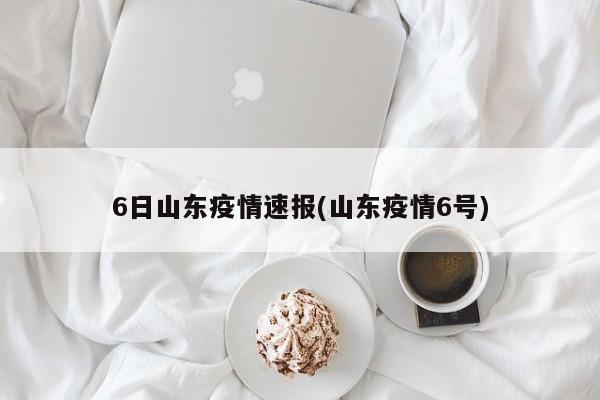 6日山东疫情速报(山东疫情6号)